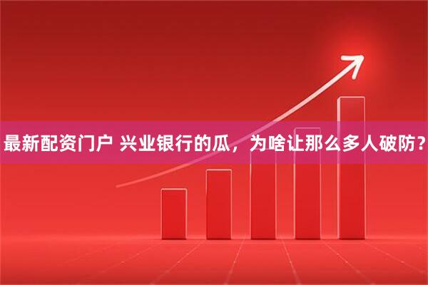 最新配资门户 兴业银行的瓜，为啥让那么多人破防？