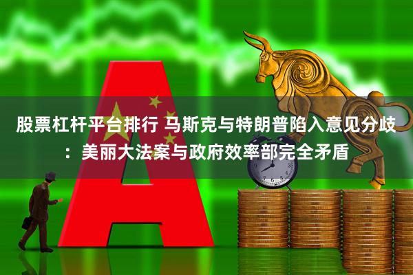 股票杠杆平台排行 马斯克与特朗普陷入意见分歧：美丽大法案与政府效率部完全矛盾