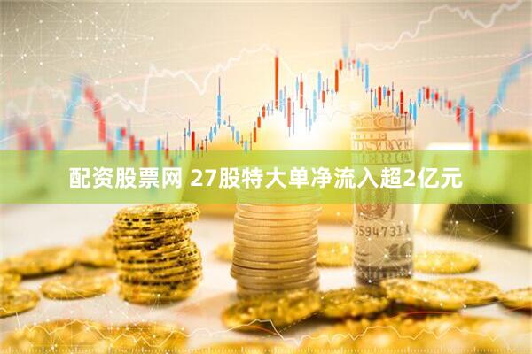 配资股票网 27股特大单净流入超2亿元