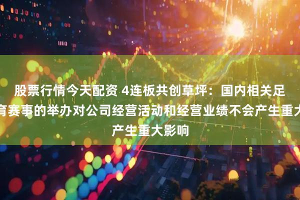 股票行情今天配资 4连板共创草坪：国内相关足球体育赛事的举办对公司经营活动和经营业绩不会产生重大影响