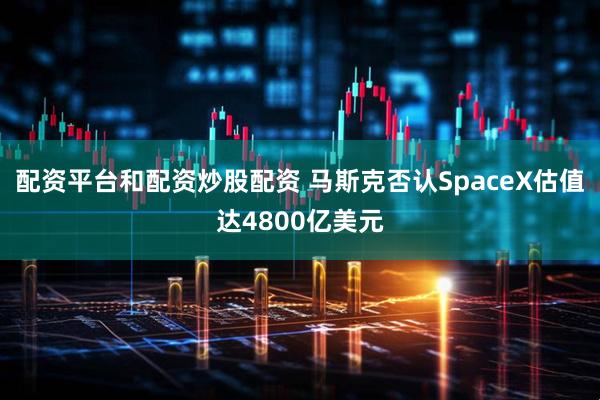 配资平台和配资炒股配资 马斯克否认SpaceX估值达4800亿美元