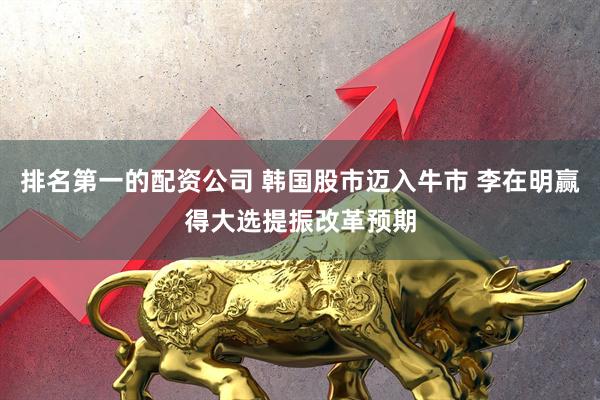 排名第一的配资公司 韩国股市迈入牛市 李在明赢得大选提振改革预期