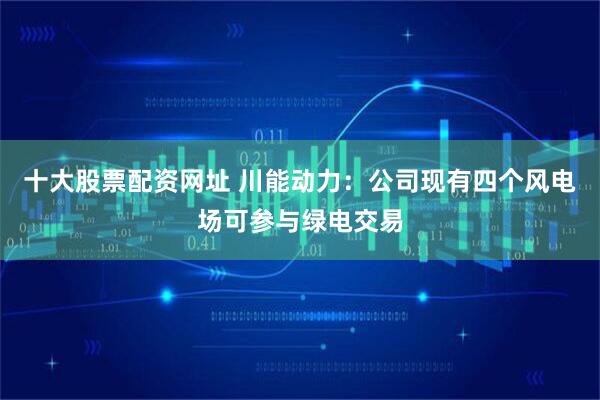十大股票配资网址 川能动力：公司现有四个风电场可参与绿电交易