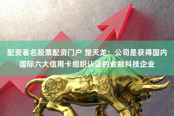配资著名股票配资门户 楚天龙：公司是获得国内国际六大信用卡组织认证的金融科技企业