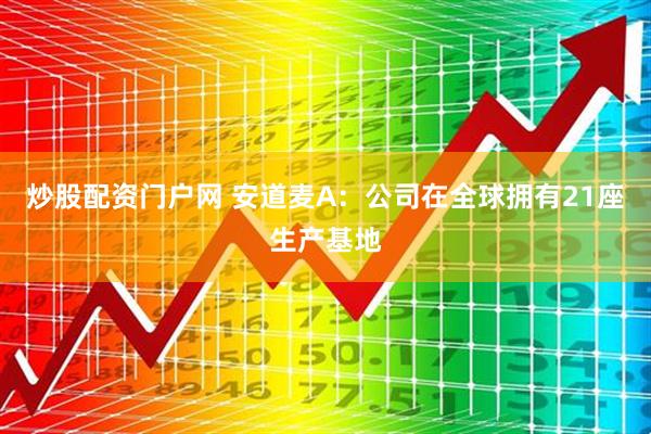 炒股配资门户网 安道麦A：公司在全球拥有21座生产基地