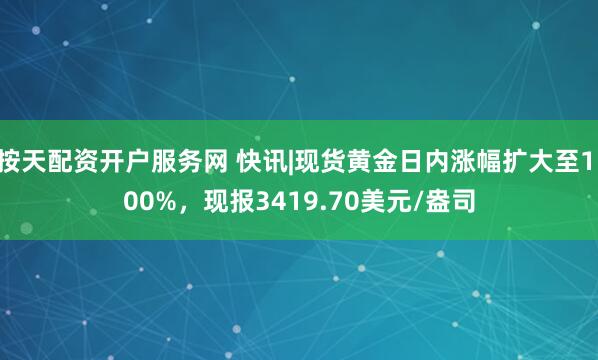 按天配资开户服务网 快讯|现货黄金日内涨幅扩大至1.00%，现报3419.70美元/盎司