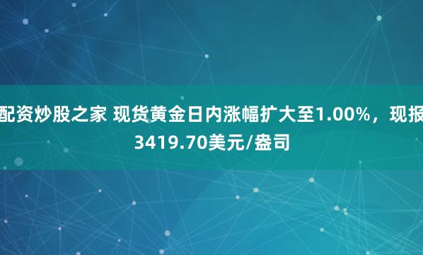 配资炒股之家 现货黄金日内涨幅扩大至1.00%，现报3419.70美元/盎司