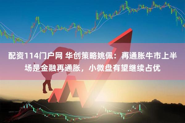 配资114门户网 华创策略姚佩：再通胀牛市上半场是金融再通胀，小微盘有望继续占优