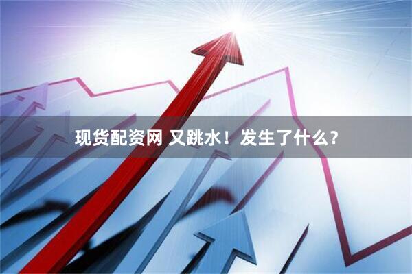 现货配资网 又跳水！发生了什么？