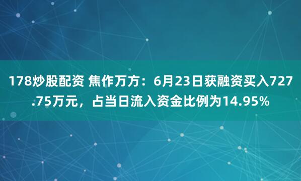 178炒股配资 焦作万方：6月23日获融资买入727.75万元，占当日流入资金比例为14.95%