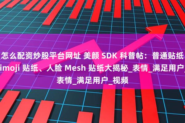 怎么配资炒股平台网址 美颜 SDK 科普帖：普通贴纸、Animoji 贴纸、人脸 Mesh 贴纸大揭秘_表情_满足用户_视频