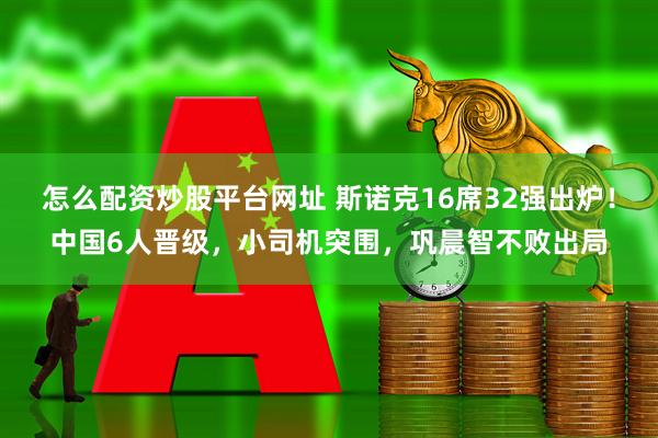 怎么配资炒股平台网址 斯诺克16席32强出炉！中国6人晋级，小司机突围，巩晨智不败出局