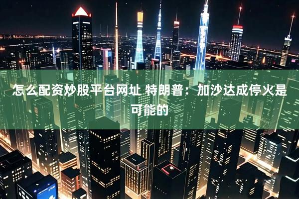 怎么配资炒股平台网址 特朗普：加沙达成停火是可能的