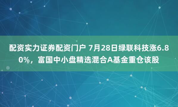 配资实力证券配资门户 7月28日绿联科技涨6.80%，富国中小盘精选混合A基金重仓该股