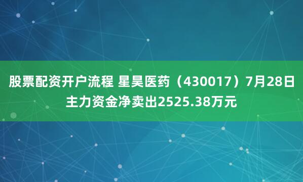 股票配资开户流程 星昊医药（430017）7月28日主力资金净卖出2525.38万元