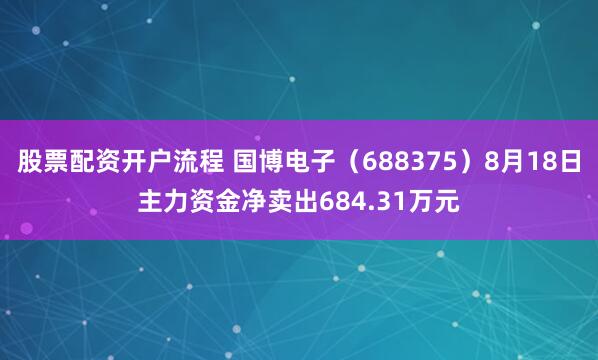 股票配资开户流程 国博电子（688375）8月18日主力资金净卖出684.31万元