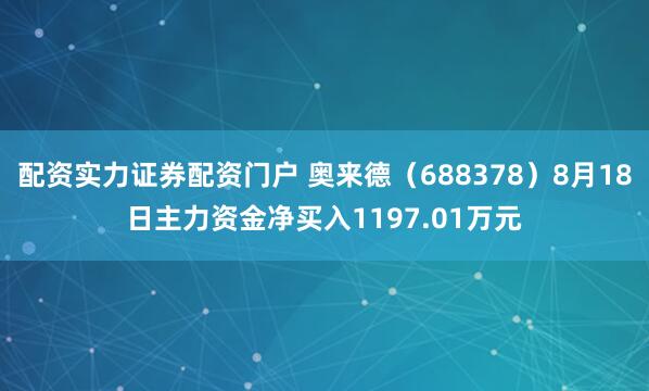配资实力证券配资门户 奥来德（688378）8月18日主力资金净买入1197.01万元