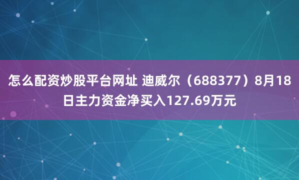 怎么配资炒股平台网址 迪威尔（688377）8月18日主力资金净买入127.69万元