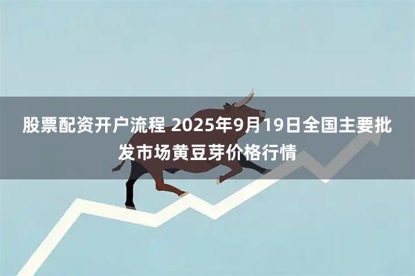 股票配资开户流程 2025年9月19日全国主要批发市场黄豆芽价格行情