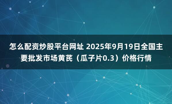 怎么配资炒股平台网址 2025年9月19日全国主要批发市场黄芪（瓜子片0.3）价格行情