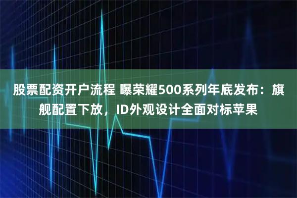 股票配资开户流程 曝荣耀500系列年底发布：旗舰配置下放，ID外观设计全面对标苹果
