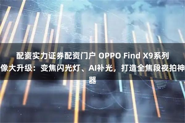 配资实力证券配资门户 OPPO Find X9系列影像大升级：变焦闪光灯、AI补光，打造全焦段夜拍神器