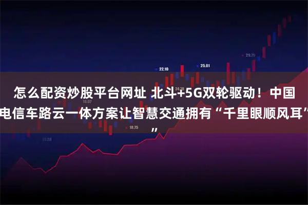 怎么配资炒股平台网址 北斗+5G双轮驱动！中国电信车路云一体方案让智慧交通拥有“千里眼顺风耳”