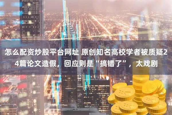 怎么配资炒股平台网址 原创知名高校学者被质疑24篇论文造假，回应则是“搞错了”，太戏剧