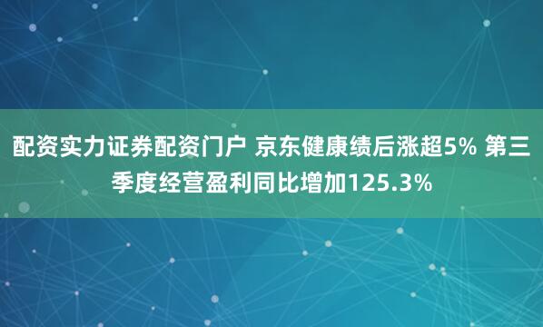 配资实力证券配资门户 京东健康绩后涨超5% 第三季度经营盈利同比增加125.3%