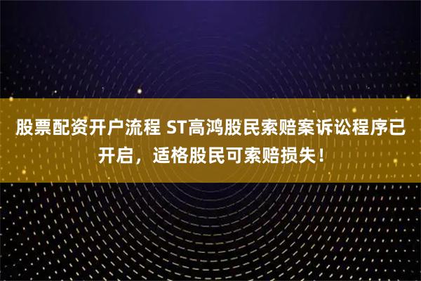股票配资开户流程 ST高鸿股民索赔案诉讼程序已开启，适格股民可索赔损失！