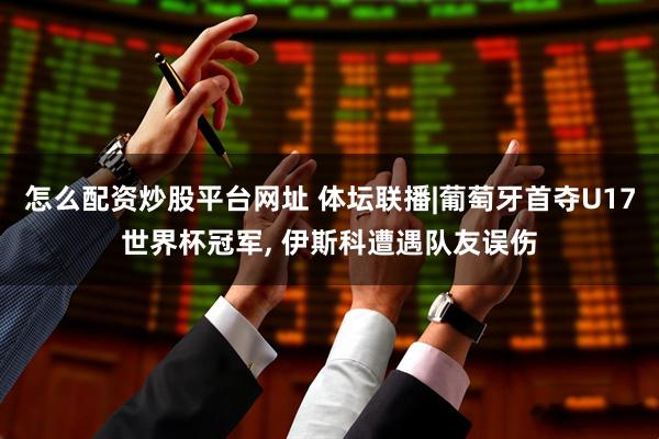 怎么配资炒股平台网址 体坛联播|葡萄牙首夺U17世界杯冠军, 伊斯科遭遇队友误伤