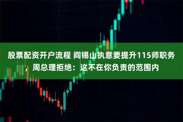 股票配资开户流程 阎锡山执意要提升115师职务，周总理拒绝：这不在你负责的范围内