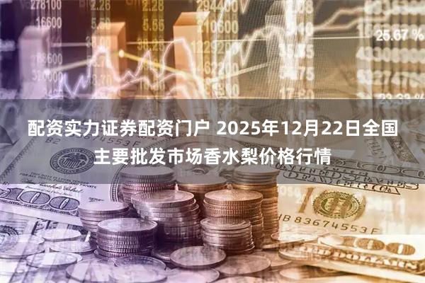 配资实力证券配资门户 2025年12月22日全国主要批发市场香水梨价格行情