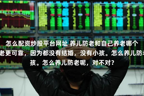 怎么配资炒股平台网址 养儿防老和自己养老哪个更可靠自己养老更可靠，因为都没有结婚，没有小孩。怎么养儿防老呢，对不对？