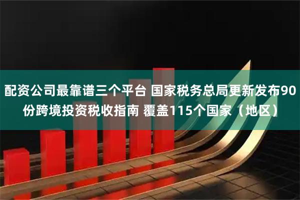 配资公司最靠谱三个平台 国家税务总局更新发布90份跨境投资税收指南 覆盖115个国家（地区）