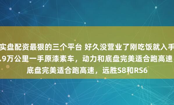 实盘配资最狠的三个平台 好久没营业了刚吃饭就入手奥迪 S6，1年1.9万公里一手原漆素车，动力和底盘完美适合跑高速，远胜S8和RS6