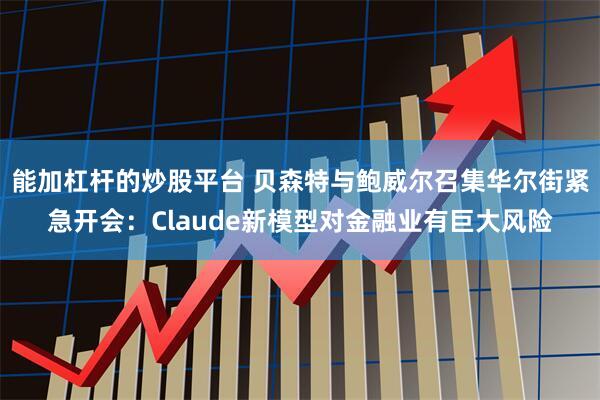 能加杠杆的炒股平台 贝森特与鲍威尔召集华尔街紧急开会：Claude新模型对金融业有巨大风险