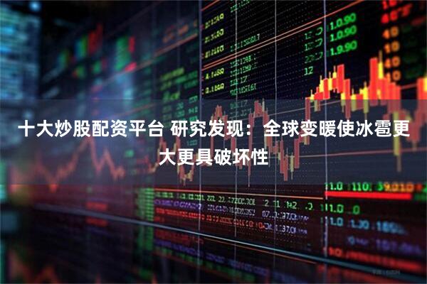 十大炒股配资平台 研究发现：全球变暖使冰雹更大更具破坏性